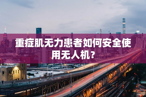 重症肌无力患者如何安全使用无人机？