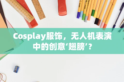 Cosplay服饰，无人机表演中的创意‘翅膀’？