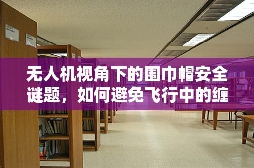 无人机视角下的围巾帽安全谜题，如何避免飞行中的缠绕风险？