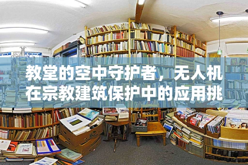 教堂的空中守护者，无人机在宗教建筑保护中的应用挑战？