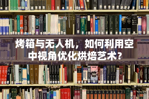烤箱与无人机，如何利用空中视角优化烘焙艺术？