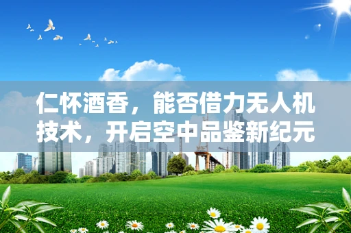 仁怀酒香，能否借力无人机技术，开启空中品鉴新纪元？