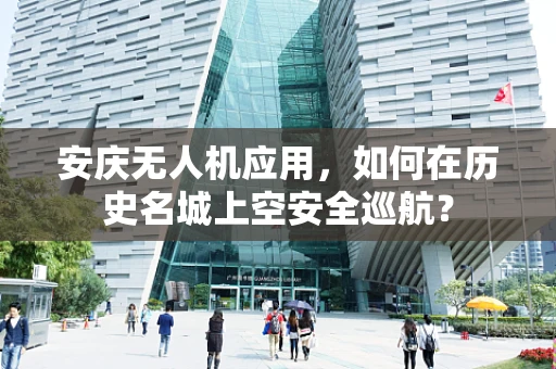 安庆无人机应用，如何在历史名城上空安全巡航？
