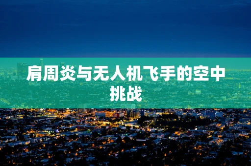 肩周炎与无人机飞手的空中挑战