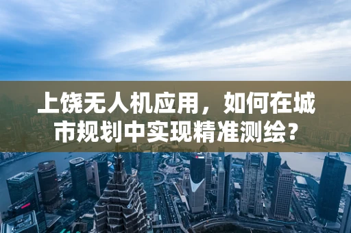 上饶无人机应用，如何在城市规划中实现精准测绘？