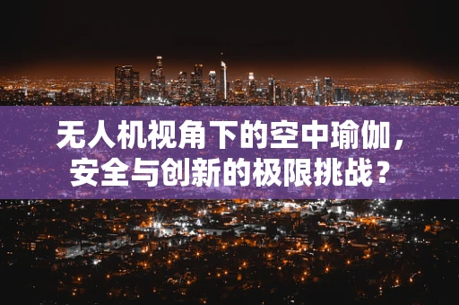 无人机视角下的空中瑜伽，安全与创新的极限挑战？