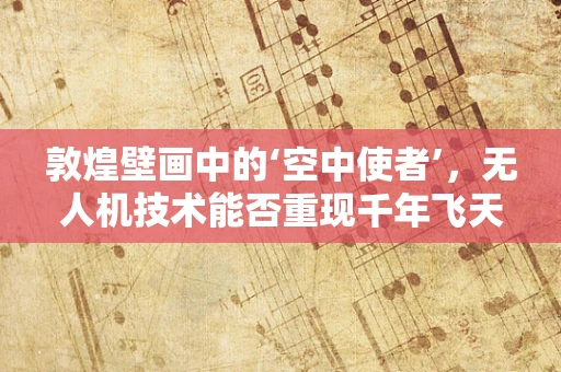 敦煌壁画中的‘空中使者’，无人机技术能否重现千年飞天的神秘？