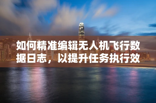如何精准编辑无人机飞行数据日志，以提升任务执行效率？