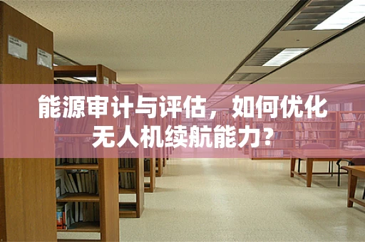 能源审计与评估，如何优化无人机续航能力？