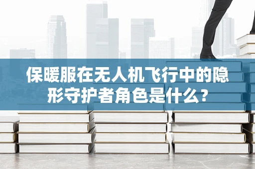 保暖服在无人机飞行中的隐形守护者角色是什么？