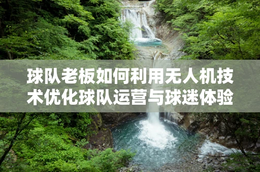 球队老板如何利用无人机技术优化球队运营与球迷体验？