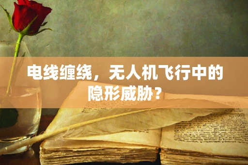 电线缠绕，无人机飞行中的隐形威胁？