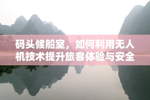 码头候船室，如何利用无人机技术提升旅客体验与安全管理？