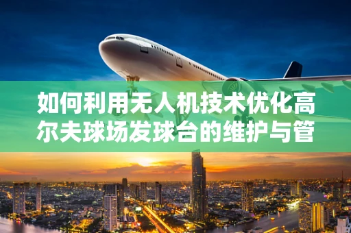 如何利用无人机技术优化高尔夫球场发球台的维护与管理？