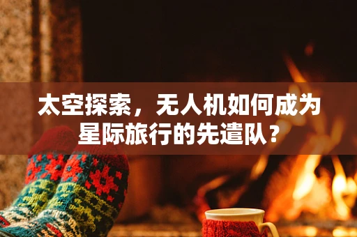 太空探索，无人机如何成为星际旅行的先遣队？
