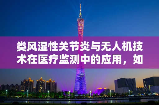类风湿性关节炎与无人机技术在医疗监测中的应用，如何实现精准追踪与评估？