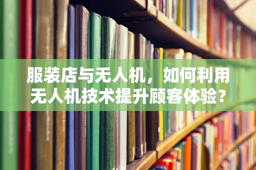 服装店与无人机，如何利用无人机技术提升顾客体验？