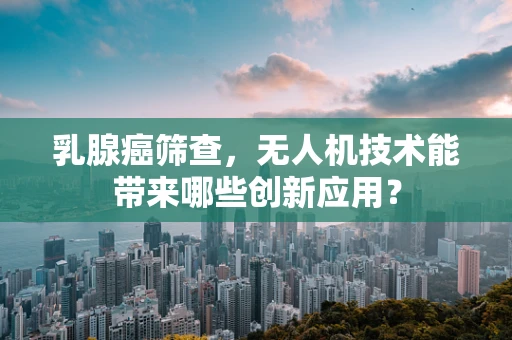 乳腺癌筛查，无人机技术能带来哪些创新应用？