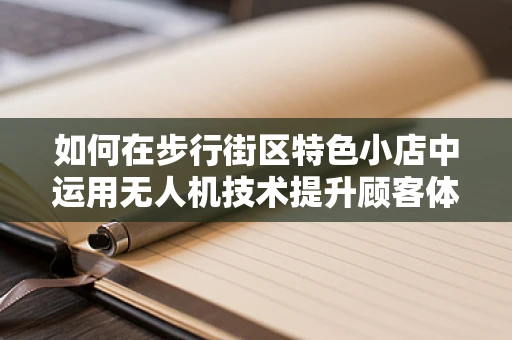 如何在步行街区特色小店中运用无人机技术提升顾客体验？
