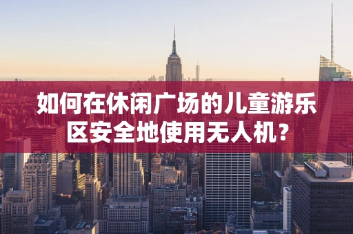 如何在休闲广场的儿童游乐区安全地使用无人机？