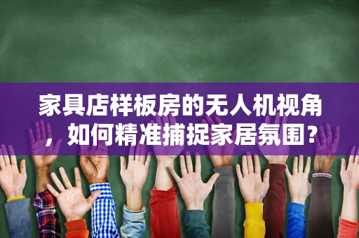 家具店样板房的无人机视角，如何精准捕捉家居氛围？