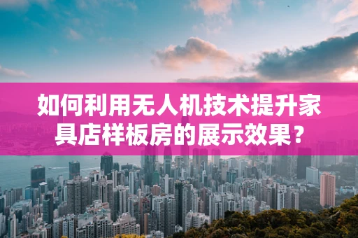 如何利用无人机技术提升家具店样板房的展示效果？