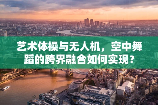 艺术体操与无人机，空中舞蹈的跨界融合如何实现？