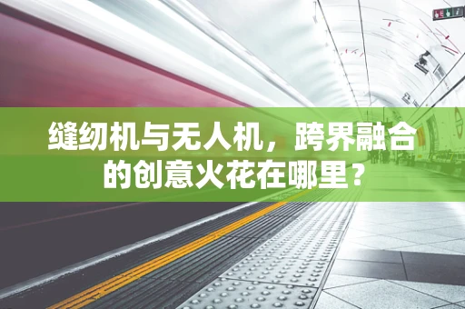 缝纫机与无人机，跨界融合的创意火花在哪里？