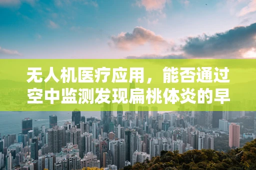 无人机医疗应用，能否通过空中监测发现扁桃体炎的早期迹象？