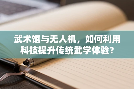 武术馆与无人机，如何利用科技提升传统武学体验？