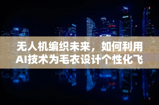 无人机编织未来，如何利用AI技术为毛衣设计个性化飞行轨迹？