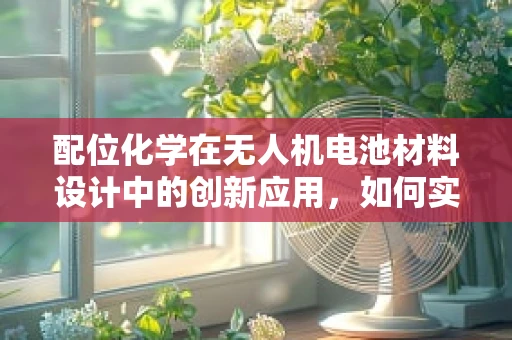 配位化学在无人机电池材料设计中的创新应用，如何实现更优的能量存储与传输？