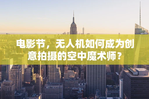 电影节，无人机如何成为创意拍摄的空中魔术师？