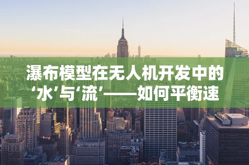 瀑布模型在无人机开发中的‘水’与‘流’——如何平衡速度与质量？