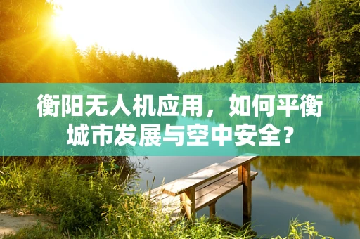 衡阳无人机应用，如何平衡城市发展与空中安全？