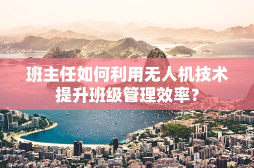 班主任如何利用无人机技术提升班级管理效率？