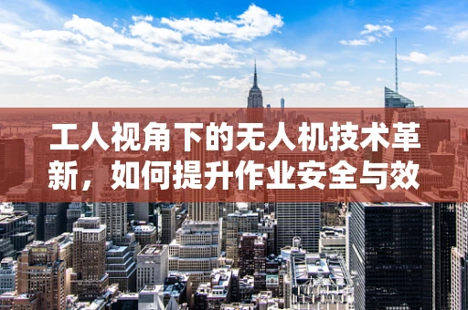 工人视角下的无人机技术革新，如何提升作业安全与效率？