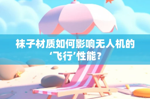 袜子材质如何影响无人机的‘飞行’性能？