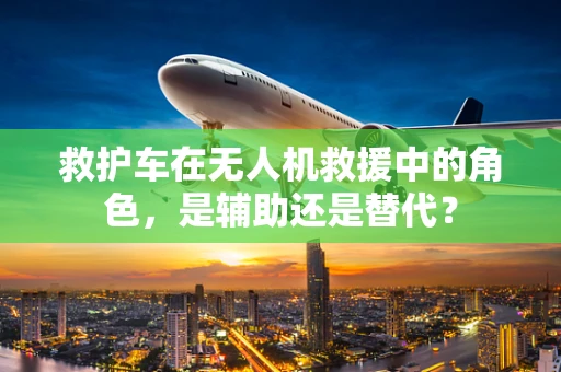 救护车在无人机救援中的角色，是辅助还是替代？