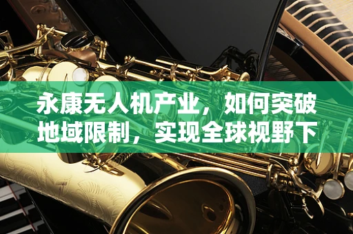 永康无人机产业，如何突破地域限制，实现全球视野下的创新飞跃？