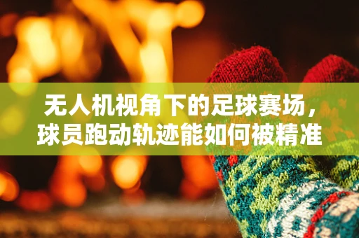 无人机视角下的足球赛场，球员跑动轨迹能如何被精准追踪？
