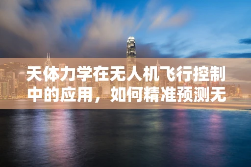 天体力学在无人机飞行控制中的应用，如何精准预测无人机在复杂天体环境中的轨迹？