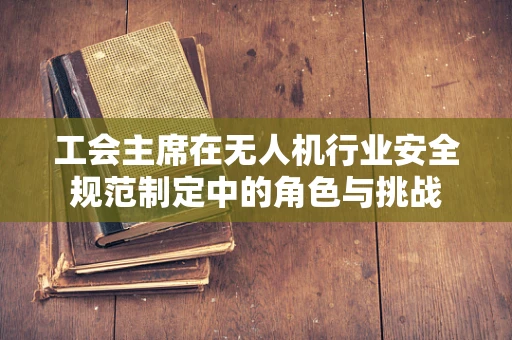 工会主席在无人机行业安全规范制定中的角色与挑战