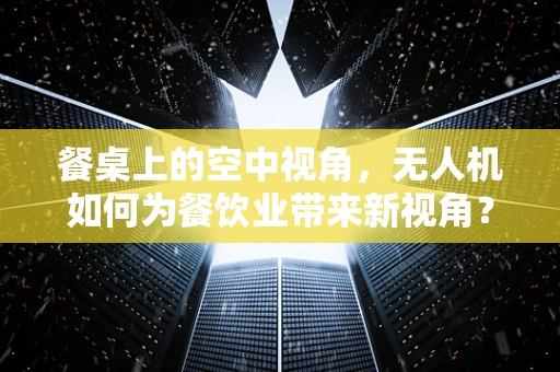 餐桌上的空中视角，无人机如何为餐饮业带来新视角？