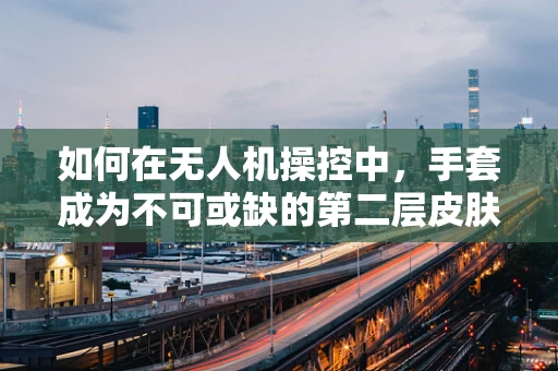 如何在无人机操控中，手套成为不可或缺的第二层皮肤？