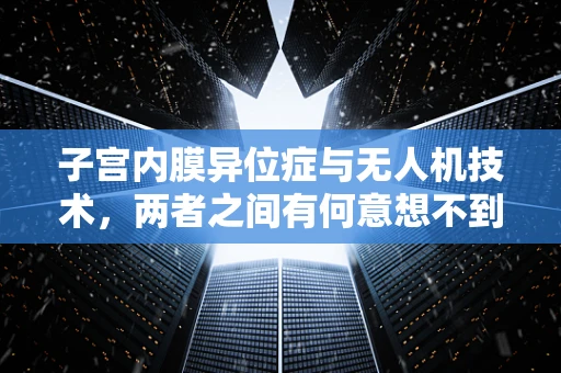 子宫内膜异位症与无人机技术，两者之间有何意想不到的联系？