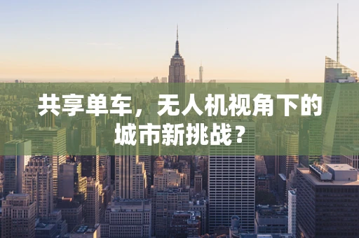 共享单车，无人机视角下的城市新挑战？