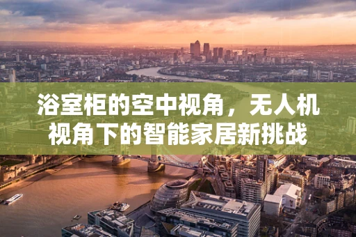 浴室柜的空中视角，无人机视角下的智能家居新挑战