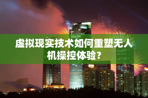 虚拟现实技术如何重塑无人机操控体验？