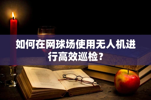 如何在网球场使用无人机进行高效巡检？